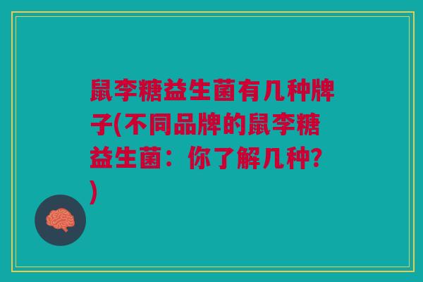 鼠李糖益生菌有几种牌子(不同品牌的鼠李糖益生菌:你了解几种?)