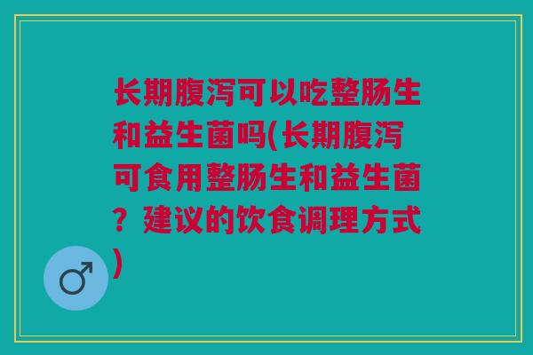 长期腹泻可以吃整肠生和益生菌吗(长期腹泻可食用整肠生和益生菌？建议的饮食调理方式)