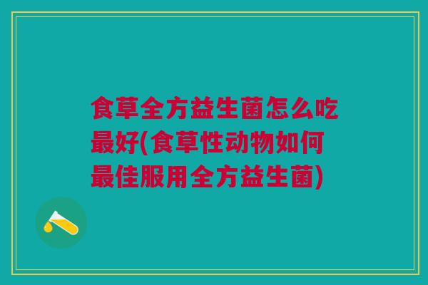 食草全方益生菌怎么吃最好(食草性动物如何最佳服用全方益生菌)