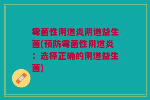 霉菌性阴道炎阴道益生菌(预防霉菌性阴道炎:选择正确的阴道益生菌)