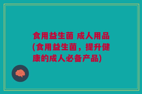 食用益生菌 成人用品(食用益生菌,提升健康的成人必备产品) 食用益生菌 成人用品(食用益生菌,提升健康的成人必备产品)