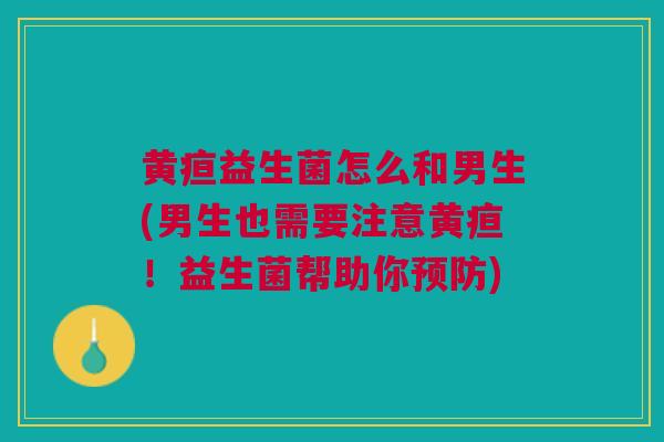 黄疸益生菌怎么和男生(男生也需要注意黄疸!益生菌帮助你) 黄疸益生菌怎么和男生(男生也需要注意黄疸!益生菌帮助你)