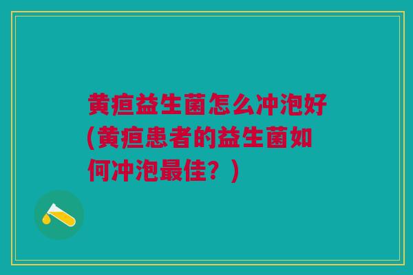 黄疸益生菌怎么冲泡好(黄疸患者的益生菌如何冲泡最佳?)