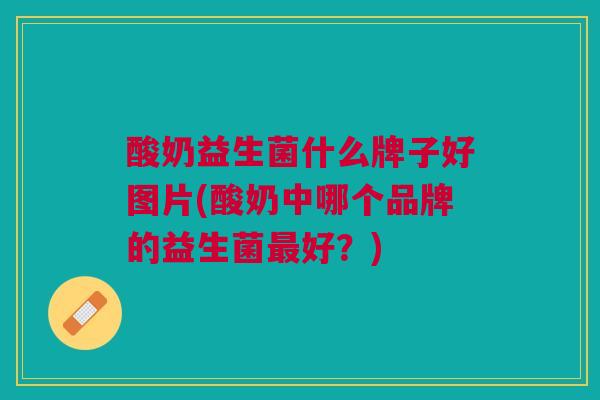 酸奶益生菌什么牌子好图片(酸奶中哪个品牌的益生菌最好？)