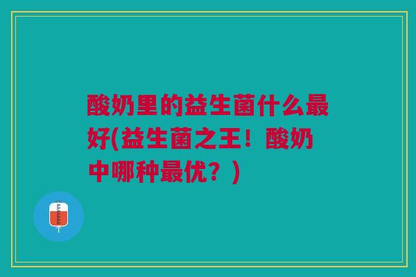 酸奶里的益生菌什么最好(益生菌之王!酸奶中哪种最优?)