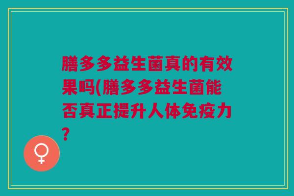 膳多多益生菌真的有效果吗(膳多多益生菌能否真正提升人体免疫力?