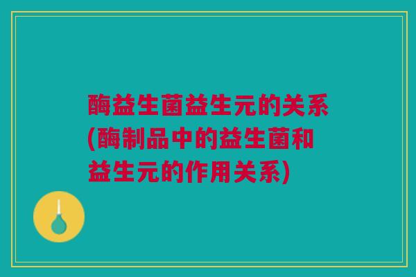 酶益生菌益生元的关系(酶制品中的益生菌和益生元的作用关系)