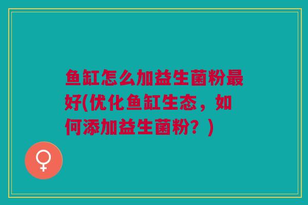 鱼缸怎么加益生菌粉最好(优化鱼缸生态,如何添加益生菌粉?)