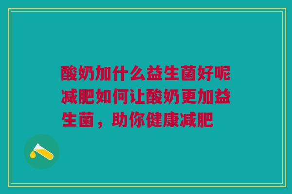 酸奶加什么益生菌好呢减肥如何让酸奶更加益生菌,助你健康减肥