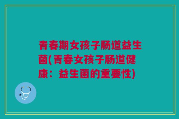 青春期女孩子肠道益生菌(青春女孩子肠道健康:益生菌的重要性)