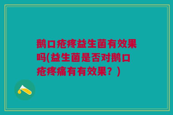 鹅口疮疼益生菌有效果吗(益生菌是否对鹅口疮疼痛有有效果?)