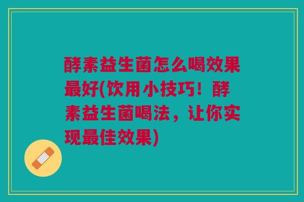 酵素益生菌怎么喝效果好(饮用小技巧!酵素益生菌喝法,让你实现佳效果) 酵素益生菌怎么喝效果好(饮用小技巧!酵素益生菌喝法,让你实现佳效果)