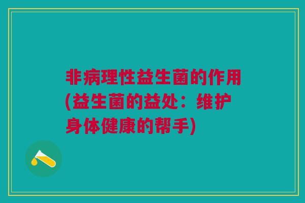 非病理性益生菌的作用(益生菌的益处:维护身体健康的帮手)