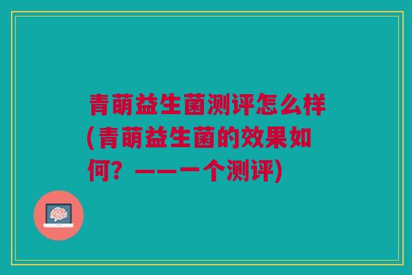 青萌益生菌测评怎么样(青萌益生菌的效果如何？——一个测评)