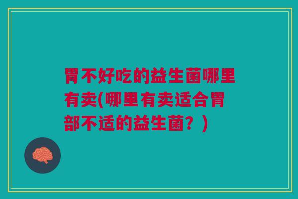 胃不好吃的益生菌哪里有卖(哪里有卖适合胃部不适的益生菌?)
