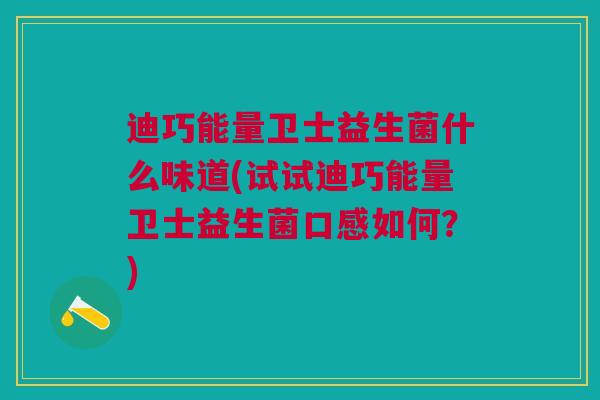 迪巧能量卫士益生菌什么味道(试试迪巧能量卫士益生菌口感如何?) 迪巧能量卫士益生菌什么味道(试试迪巧能量卫士益生菌口感如何?)
