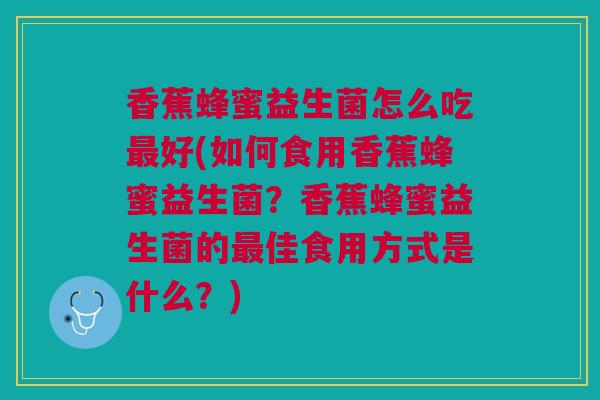 香蕉蜂蜜益生菌怎么吃好(如何食用香蕉蜂蜜益生菌?香蕉蜂蜜益生菌的佳食用方式是什么?) 香蕉蜂蜜益生菌怎么吃好(如何食用香蕉蜂蜜益生菌?香蕉蜂蜜益生菌的佳食用方式是什么?)