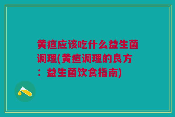 黄疸应该吃什么益生菌调理(黄疸调理的良方:益生菌饮食指南) 黄疸应该吃什么益生菌调理(黄疸调理的良方:益生菌饮食指南)