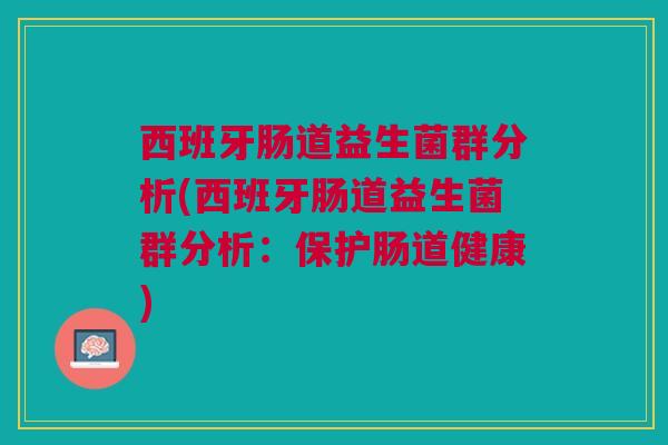 西班牙肠道益生菌群分析(西班牙肠道益生菌群分析:保护肠道健康) 西班牙肠道益生菌群分析(西班牙肠道益生菌群分析:保护肠道健康)