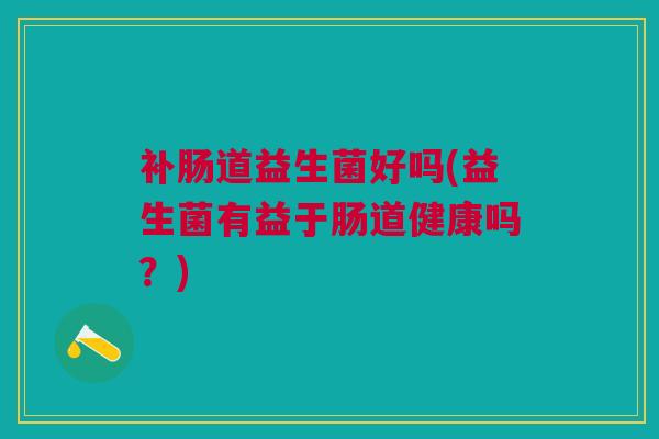 补肠道益生菌好吗(益生菌有益于肠道健康吗?)
