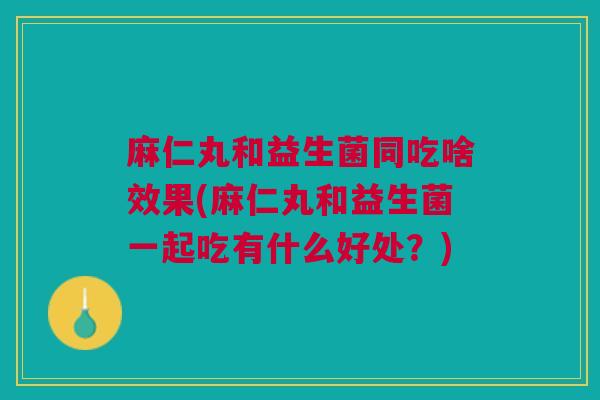 麻仁丸和益生菌同吃啥效果(麻仁丸和益生菌一起吃有什么好处?)