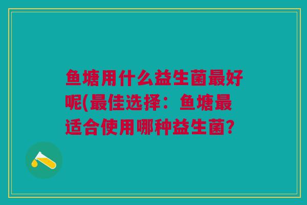 鱼塘用什么益生菌最好呢(最佳选择:鱼塘最适合使用哪种益生菌?