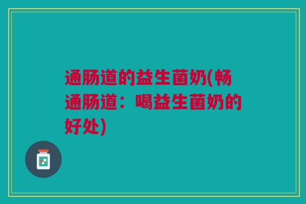 通肠道的益生菌奶(畅通肠道:喝益生菌奶的好处)