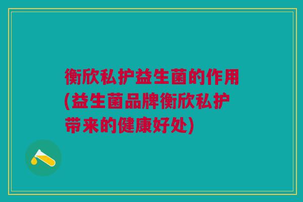 衡欣私护益生菌的作用(益生菌品牌衡欣私护带来的健康好处)