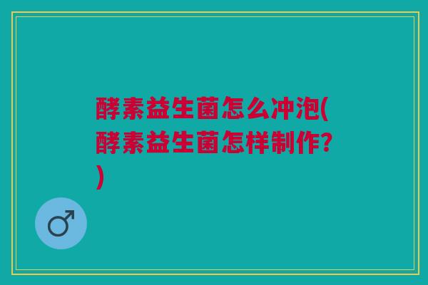 酵素益生菌怎么冲泡(酵素益生菌怎样制作?)
