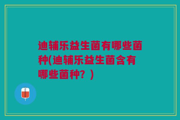 迪辅乐益生菌有哪些菌种(迪辅乐益生菌含有哪些菌种?)