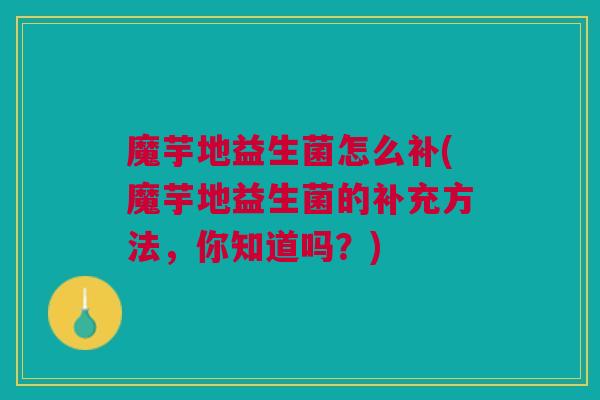 魔芋地益生菌怎么补(魔芋地益生菌的补充方法,你知道吗?)