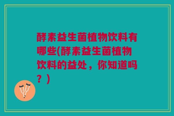 酵素益生菌植物饮料有哪些(酵素益生菌植物饮料的益处,你知道吗?)