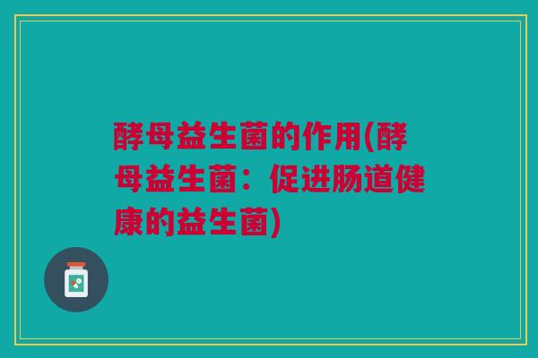 酵母益生菌的作用(酵母益生菌:促进肠道健康的益生菌)