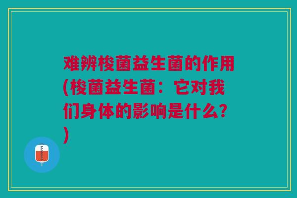 难辨梭菌益生菌的作用(梭菌益生菌：它对我们身体的影响是什么？)