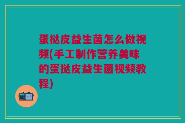 蛋挞皮益生菌怎么做视频(手工制作营养美味的蛋挞皮益生菌视频教程) 蛋挞皮益生菌怎么做视频(手工制作营养美味的蛋挞皮益生菌视频教程)