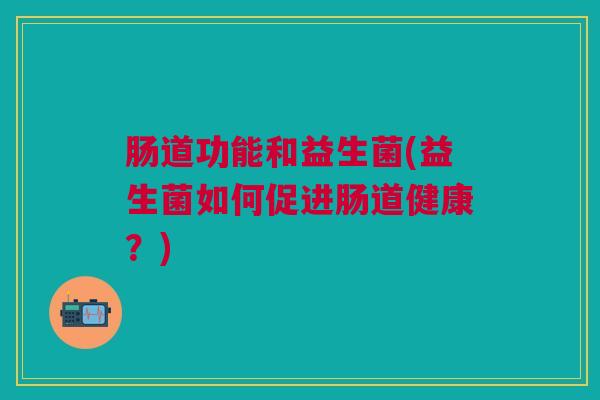 肠道功能和益生菌(益生菌如何促进肠道健康?)