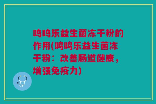 鸣鸣乐益生菌冻干粉的作用(鸣鸣乐益生菌冻干粉:改善肠道健康,增强免疫力)