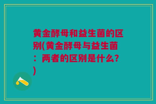 黄金酵母和益生菌的区别(黄金酵母与益生菌:两者的区别是什么?)