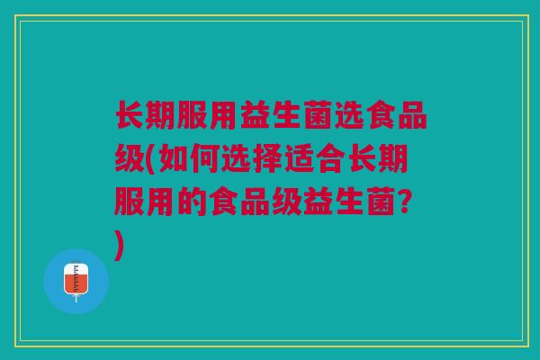 长期服用益生菌选食品级(如何选择适合长期服用的食品级益生菌?)