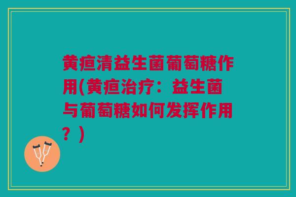 黄疸清益生菌葡萄糖作用(黄疸治疗：益生菌与葡萄糖如何发挥作用？)