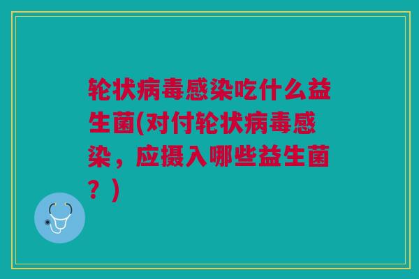 轮状吃什么益生菌(对付轮状,应摄入哪些益生菌?) 轮状吃什么益生菌(对付轮状,应摄入哪些益生菌?)