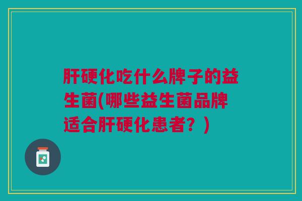 肝硬化吃什么牌子的益生菌(哪些益生菌品牌适合肝硬化患者?)