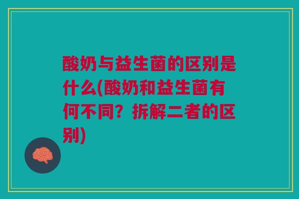 酸奶与益生菌的区别是什么(酸奶和益生菌有何不同？拆解二者的区别)