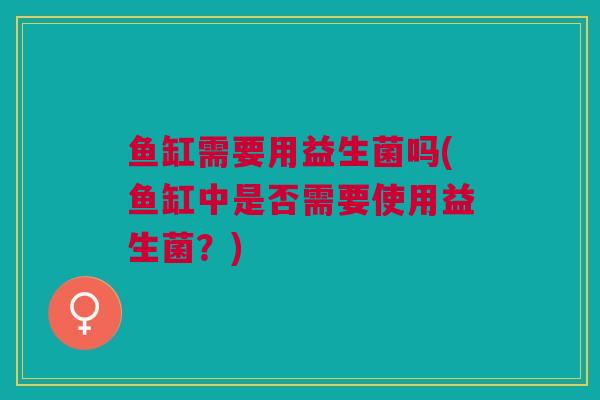 鱼缸需要用益生菌吗(鱼缸中是否需要使用益生菌?)