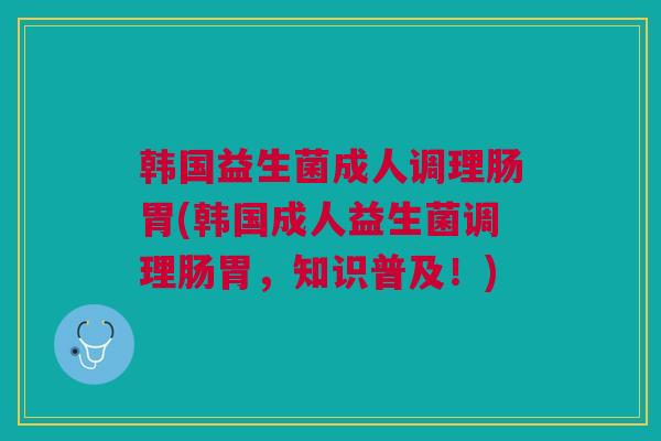 韩国益生菌成人调理肠胃(韩国成人益生菌调理肠胃,知识普及!)