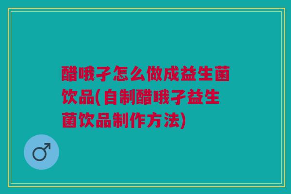 醋哦孑怎么做成益生菌饮品(自制醋哦孑益生菌饮品制作方法)