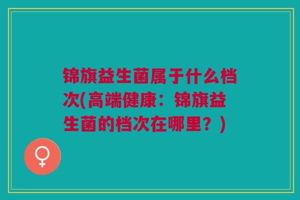 锦旗益生菌属于什么档次(高端健康:锦旗益生菌的档次在哪里?)