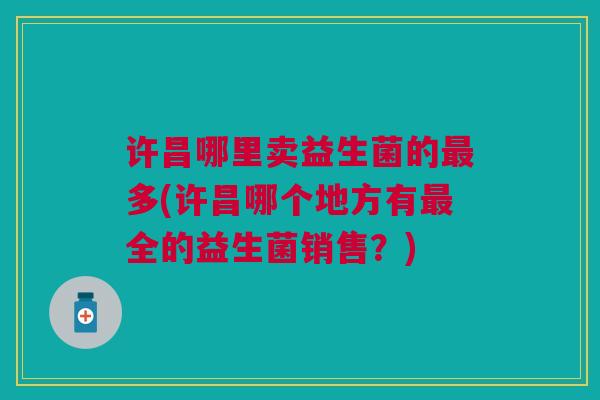 许昌哪里卖益生菌的多(许昌哪个地方有全的益生菌销售?) 许昌哪里卖益生菌的多(许昌哪个地方有全的益生菌销售?)