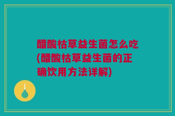醋酸枯草益生菌怎么吃(醋酸枯草益生菌的正确饮用方法详解)