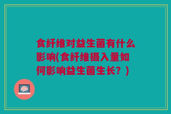 食纤维对益生菌有什么影响(食纤维摄入量如何影响益生菌生长?)